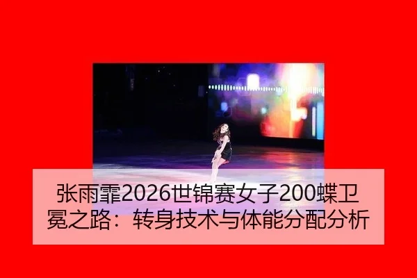 张雨霏2026世锦赛女子200蝶卫冕之路：转身技术与体能分配分析