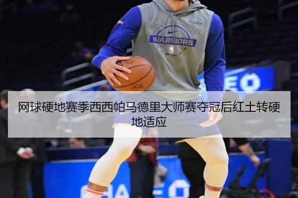 网球硬地赛季西西帕马德里大师赛夺冠后红土转硬地适应